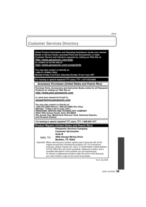 Page 3939(ENG) VQT2G40
Others
Customer Services Directory
As of July 2009
Product Repairs (United States and Puerto Rico)
MAIL TO :
Panasonic Services Company
Customer Servicenter
Suite B
4900 George McVay Drive
McAllen, TX 78503
Important: When returning your product, please pack it securely with all the 
original accessories including the program CD. For processing 
purposes, please include your name, a United States mailing address 
(a Post Office Box will not be accepted), telephone number, and a 
complete...