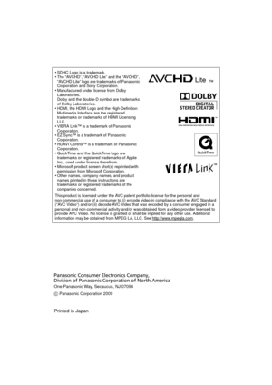 Page 40 
•SDHC Logo is a trademark.•The “AVCHD”, “AVCHD Lite” and the “AVCHD”, 
“AVCHD Lite” logo are trademarks of Panasonic 
Corporation and Sony Corporation.
•Manufactured under license from Dolby 
Laboratories.
Dolby and the double-D symbol are trademarks 
of Dolby Laboratories.
•HDMI, the HDMI Logo and the High-Definition 
Multimedia Interface are the registered 
trademarks or trademarks of HDMI Licensing 
LLC.
•VIERA Link™ is a trademark of Panasonic 
Corporation.
•EZ Sync™ is a trademark of Panasonic...