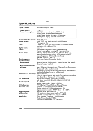 Page 112Others
112
Specifications
Digital CameraInformation for your safety 
Camera Effective pixels:3,100,000 pixels
Image sensor:1/3.2q CCD, total pixel number 3,340,000 pixels
Primary color filter
Lens:Optical 12k zoom, fl4.6 – 55.2 mm (35 mm film camera 
equivalent: 35 – 420 mm)/F2.8
Digital zoom:Max. 4k
Focus:Normal/Macro/9-area-focusing/3-area-focusing/
1-area-focusing/Spot-focusing/AF trigger switching
Focus range:0.98 feet (30 cm) (Wide)/3.94 feet (120 cm) (Tele) –¶,
Macro/Simple/Aperture-priority...
