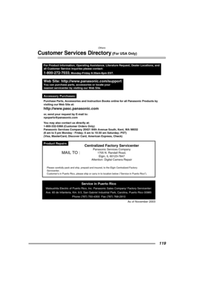 Page 119Others
119
Customer Services Directory (For USA Only)
Product Repairs
Purchase Parts, Accessories and Instruction Books online for all Panasonic Products by
visiting our Web Site at:
http://www.pasc.panasonic.com
or, send your request by E-mail to:
npcparts@panasonic.com
You may also contact us directly at:
1-800-332-5368 (Customer Orders Only)
Panasonic Services Company 20421 84th Avenue South, Kent, WA 98032
(6 am to 5 pm Monday - Friday; 6 am to 10:30 am Saturday; PST)
(Visa, MasterCard, Discover...