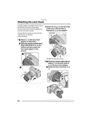 Page 20Preparation
20
Attaching the Lens Hood
In bright sunlight or backlight, the lens hood 
will minimize lens flare and ghosting.
The lens hood cuts off excess lighting and 
improves the picture quality.
 Check that the camera is turned off and 
that the lens is retracted.
 Close the flash.
11Adjust A on the lens hood 
adaptor to [UNLOCK].
2Place the camera upside down.
 
Align [UNLOCK] to B on the 
camera and then attach the 
lens hood adaptor to the 
camera. 
2Rotate the ring C to the direction 
of the...