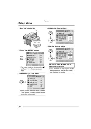 Page 24Preparation
24
Setup Menu
1Turn the camera on. 
2Press the [MENU] button. 
 The menu screen in simple mode [ ] 
is different from the above screen. 
(P36)
3Select the [SETUP] Menu. 
 When rotating the zoom lever A toward 
T, the page of the menu screen can be 
forwarded. (vice versa)
4Select the desired item. 
5Set the desired value. 
 Close the menu by pressing the shutter 
button halfway or the [MENU] button 
after finishing the setting.
OFF ON
AUTO
2016
OFF AUTOMENUSENSITIVITY
QUALITY
AUDIO REC....
