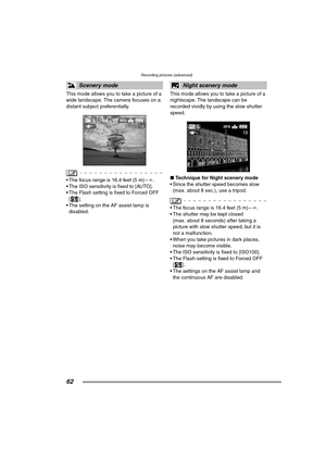 Page 62Recording pictures (advanced)
62
This mode allows you to take a picture of a 
wide landscape. The camera focuses on a 
distant subject preferentially.
 The focus range is 16.4 feet (5 m) –¶.
 The ISO sensitivity is fixed to [AUTO].
 The Flash setting is fixed to Forced OFF 
[].
 The setting on the AF assist lamp is 
disabled.This mode allows you to take a picture of a 
nightscape. The landscape can be 
recorded vividly by using the slow shutter 
speed.
∫Technique for Night scenery mode
 Since the...