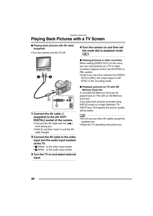 Page 92
Playback (advanced)
92
Playing Back Pictures with a TV Screen
∫Playing back pictures with AV cable 
(supplied)
• Turn the camera and the TV off. 
1 Connect the AV cable  A 
(supplied) to the [AV OUT/
DIGITAL] socket of the camera.
 Connect the AV cable with the [ ] 
mark facing you.
 Hold  B and then insert or pull the AV 
cable straight.
2 Connect the AV cable to the video 
input and the audio input sockets 
of the TV.
1  Yellow: to the video input socket
 2  White: to the audio input socket
3Turn...