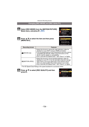 Page 106Advanced (Recording pictures)
- 106 -
Press 3/4 to select the item and then press 
[MENU/SET].
¢ The SD Speed Class Rating is the speed standard for successive writes.
Press  3/4 to select [REC QUALITY] and then 
press  1.
Changing [REC MODE] and [REC QUALITY]
Select [REC MODE] from the [MOTION PICTURE] 
Mode menu, and press  1. (P27)
Recording formatFeatures
[AVCHD Lite]
•Select this format to record HD (high definition) video for 
playback on your HDTV using an HDMI connection.
•It can be played back...