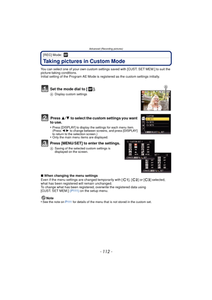 Page 112Advanced (Recording pictures)
- 112 -
[REC] Mode: 
Taking pictures in Custom Mode
You can select one of your own custom settings saved with [CUST. SET MEM.] to suit the 
picture-taking conditions.
Initial setting of the Program AE Mode is registered as the custom settings initially.
Set the mode dial to [ ].
ADisplay custom settings
Press  3/4 to select the custom settings you want 
to use.
•Press [DISPLAY] to display the settings for each menu item. 
(Press  2/1 to change between screens, and press...