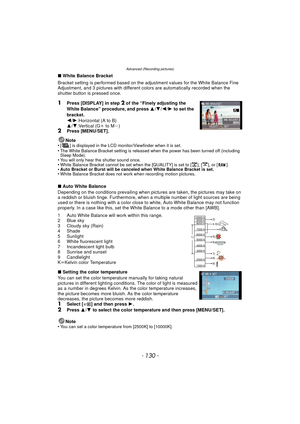 Page 130Advanced (Recording pictures)
- 130 -
∫White Balance Bracket
Bracket setting is performed based on the adjustment values for the White Balance Fine 
Adjustment, and 3 pictures with different colors are automatically recorded when the 
shutter button is pressed once.
1Press [DISPLAY] in step 2 of the “Finely adjusting the 
White Balance” procedure, and press  3/4 /2 /1  to set the 
bracket.
2 /1 :Horizontal (A to B)
3 /4 :Vertical (G i to M j)
2Press [MENU/SET].
Note
•
[ ] is displayed in the LCD...