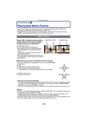 Page 148Advanced (Playback)
- 148 -
[PLAYBACK] Mode: ¸
Advanced (Playback)Playing Back Motion Pictures
•This unit was designed to play motion pictures using the QuickTime Motion JPEG and 
AVCHD Lite formats that were taken with this model (only).
•Only [AVCHD Lite] motion pictures recorded with this unit and Panasonic digital cameras 
(LUMIX) can be played back with this unit as AVCHD Lite format.
∫Operations performed during Motion Picture Playback
The cursor displayed during playback is the same as  3/4 /2/...