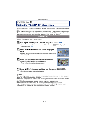 Page 154Advanced (Playback)
- 154 -
[PLAYBACK] Mode: ¸
Using the [PLAYBACK] Mode menu
You can use various functions in Playback Mode to rotate pictures, set protection for them 
etc.
•
With [TEXT STAMP], [RESIZE], [CROPPING] or [L EVELING], a new edited picture is created. 
A new picture cannot be created if there is no free space on the built-in memory or the card so 
we recommend checking that there is free space and then editing the picture.
You can display pictures by recording date.
Note
•
The recording...