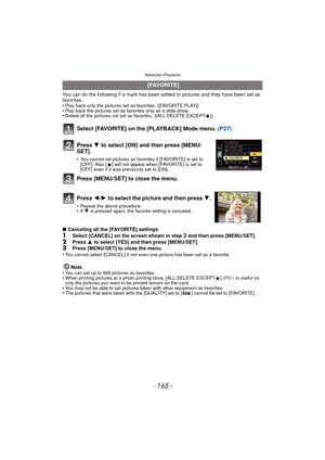 Page 165- 165 -
Advanced (Playback)
You can do the following if a mark has been added to pictures and they have been set as 
favorites.
•
Play back only the pictures set as favorites. ([FAVORITE PLAY])•Play back the pictures set as favorites only as a slide show.•Delete all the pictures not set as favorites. ([ALL DELETE EXCEPT Ü])
Select [FAVORITE] on the [PLAYBACK] Mode menu.  (P27)
∫Canceling all the [FAVORITE] settings
1Select [CANCEL] on the screen shown in step 2 and then press [MENU/SET].2Press  3 to...