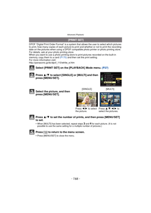 Page 166Advanced (Playback)
- 166 -
DPOF “Digital Print Order Format” is a system that allows the user to select which pictures 
to print, how many copies of each picture to  print and whether or not to print the recording 
date on the pictures when using a DPOF compatible photo printer or photo printing store. 
For details, ask at your photo printing store.
When you want to use a photo printing store to print pictures recorded on the built-in 
memory, copy them to a card  (P170) and then set the print setting....