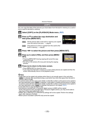 Page 170Advanced (Playback)
- 170 -
You can copy the data of the pictures you have taken from the built-in memory to a card or 
from a card to the built-in memory.
Select [COPY] on the [PLAYBACK] Mode menu. (P27)
Press  3/4 to select the copy destination and 
then press [MENU/SET].
Press  2/1 to select the picture and then press [MENU/SET].
Press  3 to select [YES], and then press [MENU/
SET].
•Pressing [MENU/SET] during  copying will cancel the copy 
partway through.
•Do not turn the camera off at any point...
