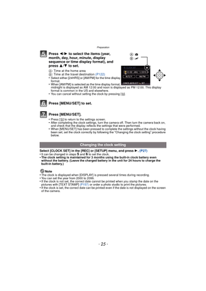 Page 25- 25 -
Preparation
Press 2/1 to select the items (year, 
month, day, hour, minute, display 
sequence or time display format), and 
press  3/4 to set.
A: Time at the home area
B : Time at the travel destination  (P122)
•
Select either [24HRS] or [AM/PM] for the time display 
format.
•When [AM/PM] is selected as the time display format, 
midnight is displayed as AM 12:00 and noon is displayed as PM 12:00. This display 
format is common in the US and elsewhere.
•You can cancel without setting the clock by...
