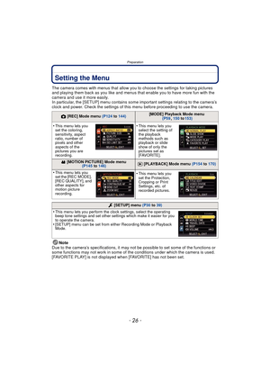 Page 26Preparation
- 26 -
Setting the Menu
The camera comes with menus that allow you to choose the settings for taking pictures 
and playing them back as you like and menus that enable you to have more fun with the 
camera and use it more easily.
In particular, the [SETUP] menu contains some important settings relating to the camera’s 
clock and power. Check the settings of this menu before proceeding to use the camera.
Note
Due to the camera’s specifications, it may not be possible to set some of the...