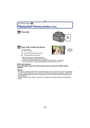 Page 56Basic
- 56 -
[PLAYBACK] Mode: ¸
Playing back Pictures ([NORMAL PLAY])
Press 2/1 to select the picture.
A File number
B Picture number
•Speed of picture fo rwarding/rewinding 
changes depending on the playback status.
•If you press and hold 2 /1 , you can play back the pictures in succession.•It is also possible to forward/rewind  pictures by rotating the rear dial.
∫To finish playback
Press [(] again, press the motion picture button or press the shutter button 
halfway.
Note
•
This camera complies with...