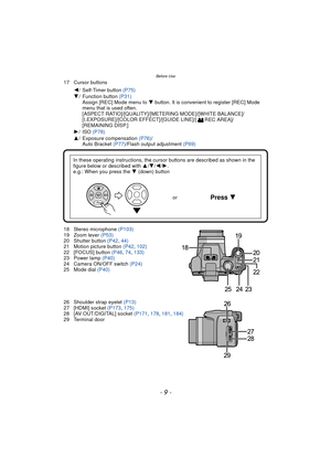 Page 9- 9 -
Before Use
17 Cursor buttons
18 Stereo microphone (P103)
19 Zoom lever  (P53)
20 Shutter button  (P42, 44)
21 Motion picture button  (P42, 102)
22 [FOCUS] button  (P46, 74, 133)
23 Power lamp  (P40)
24 Camera ON/OFF switch  (P24)
25 Mode dial  (P40)
26 Shoulder strap eyelet  (P13)
27 [HDMI] socket  (P173, 175)
28 [AV OUT/DIGITAL] socket  (P171, 178,  181, 184)
29 Terminal door 2
/ Self-Timer button (P75)
4 / Function button  (P31)
Assign [REC] Mode menu to  4 button. It is convenient to register...