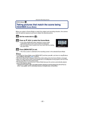 Page 91- 91 -
Advanced (Recording pictures)
[REC] Mode: 
Taking pictures that match the scene being 
recorded
 (Scene Mode)
When you select a Scene Mode to match the subject and recording situation, the camera 
sets the optimal exposure and hue to obtain the desired picture.
Set the mode dial to  [ ].
Press 3/4/ 2/1 to select the Scene Mode.
•If you press [DISPLAY] when selecting a scene mode, 
explanations about each scene mode are displayed.
•You can switch menu screens from any menu item by rotating 
the...