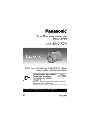 Page 1Basic Operating Instructions
Digital Camera
Model No. DMC-FZ40
 Before connecting, operating or adjusting this product,please read the instructions completely.
Please also refer to the Operating 
Instructions (PDF format) 
contained on the CD-ROM 
(supplied).
You can learn about advanced operation methods 
and check the Troubleshooting.
until 
2010/8/5
VQT2X16
For USA and Puerto Rico assistance, please call: 1-800-211-PANA(7262) or, 
contact us via the web at: http://www.panasonic.com/contactinfo
P...