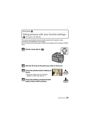 Page 2323(ENG) VQT2X16
[REC] Mode: ³
Taking pictures with your favorite settings 
( : Program AE Mode)
The camera automatically sets the shutter speed and the aperture value 
according to the brightness of the subject.
You can take pictures with greater freedom by changing various settings in [REC] 
menu.
Set the mode dial to  [ ].
Aim the AF area at the point you want to focus on.Press the shutter button halfway to 
focus.
•The focus range is 30 cm (0.99 feet) 
(Wide)/2 m (6.57 feet) (Tele) to  ¶.
Press the...