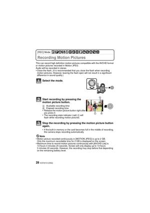 Page 28VQT2X16 (ENG)28
[REC] Mode: 
A dvanced (Rec ording  pic tures)Recording Motion Pictures
This can record high definition motion pictures compatible with the AVCHD format 
or motion pictures recorded in Motion JPEG.
Audio will be recorded in stereo.
•Close the flash. (It is recommended that you close the flash when recording 
motion pictures. However, leaving the flash open will not result in a significant 
difference in sound quality.)
Note
•Motion picture recorded continuously in [MOTION JPEG] is up to 2...