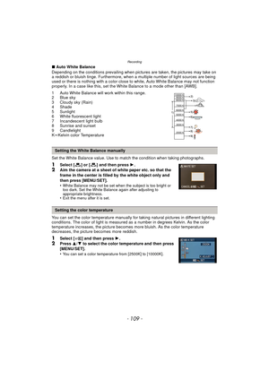 Page 109- 109 -
Recording
∫Auto White Balance
Depending on the conditions prevailing when pictures  are taken, the pictures may take on 
a reddish or bluish tinge. Furthermore, when a multiple number of light sources are being 
used or there is nothing with a color close to white, Auto White Balance may not function 
properly. In a case like this, set the White Balance to a mode other than [AWB].
1 Auto White Balance will work within this range.
2 Blue sky
3 Cloudy sky (Rain)
4 Shade
5 Sunlight
6 White...