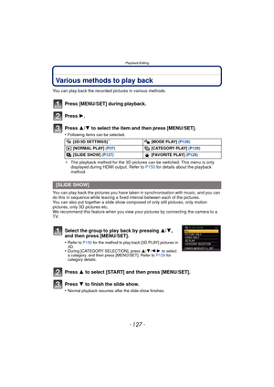 Page 127- 127 -
Playback/Editing
Playback/EditingVarious methods to play back
You can play back the recorded pictures in various methods.
Press [MENU/SET] during playback.
Press 1.
Press  3/4 to select the item and then press [MENU/SET].
•Following items can be selected.
¢ The playback method for the 3D pictures can be switched. This menu is only 
displayed during HDMI output. Refer to  P150 for details about the playback 
method.
You can play back the pictures you have taken in synchronisation with music, and...