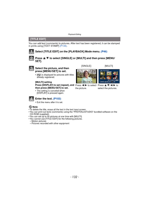 Page 132Playback/Editing
- 132 -
You can add text (comments) to pictures. After text has been registered, it can be stamped 
in prints using [TEXT STAMP] (P134).
Select [TITLE EDIT] on the [PLAYBACK] Mode menu.  (P46)
Press  3/4 to select [SINGLE] or [MULTI] and then press [MENU/
SET].
Enter the text.  (P103)
•Exit the menu after it is set.
Note
•To delete the title, erase all the text in the text input screen.•You can print out texts (comments) using the “PHOTOfunSTUDIO” bundled software on the 
CD-ROM...
