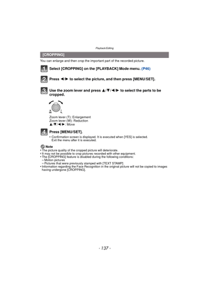 Page 137- 137 -
Playback/Editing
You can enlarge and then crop the important part of the recorded picture.
Select [CROPPING] on the [PLAYBACK] Mode menu. (P46)
Press [MENU/SET].
•Confirmation screen is displayed. It is executed when [YES] is selected. 
Exit the menu after it is executed.
Note
•The picture quality of the cropped picture will deteriorate.•It may not be possible to crop pictures recorded with other equipment.•The [CROPPING] feature is disabled during the following conditions:–Motion...
