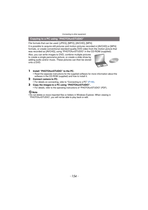 Page 154Connecting to other equipment
- 154 -
File formats that can be used: [JPEG], [MPO], [AVCHD], [MP4]
It is possible to acquire still pictures and motion pictures recorded in [AVCHD] or [MP4] 
formats, or create conventional standard quality DVD video from the motion picture that 
was recorded as [AVCHD], using “PHOTOfunSTUDIO” in the CD-ROM (supplied).
Also, you can write images to DVD, combine multiple pictures 
to create a single panorama pictur e, or create a slide show by 
adding audio and/or music....