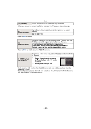 Page 50Basic
- 50 -
•When you connect the camera to a TV, the volume of the TV speakers does not change.
•Refer to P96 for details.
•Refer to P104 for details about the [REC] Mode menu.
•It will adjust the LCD monitor when the LCD monitor is in use, and the viewfinder when the 
viewfinder is in use.
•Some subjects may appear differently from actuality on the LCD monitor/viewfinder. However, 
this does not affect the recorded pictures.
u [VOLUME]Adjust the volume of the speaker to any of 7 levels.
 
[CUST. SET...