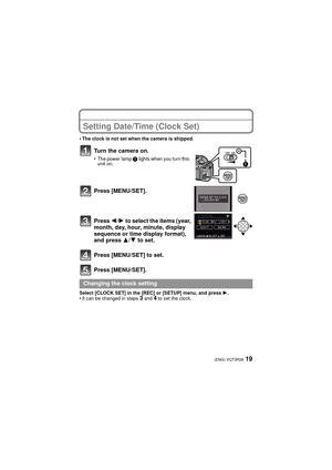 Page 1919(ENG) VQT3R28
Setting Date/Time (Clock Set)
•The clock is not set when the camera is shipped.
Turn the camera on.
•The power lamp 1 lights when you turn this 
unit on.
Press [MENU/SET].
Press  2/1 to select the items (year, 
month, day, hour, minute, display 
sequence or time display format), 
and press  3/4 to set.
Press [MENU/SET] to set.
Press [MENU/SET].
Select [CLOCK SET] in the [REC] or [SETUP] menu, and press  1.•It can be changed in steps 3 and 4 to set the clock.
Changing the clock setting...