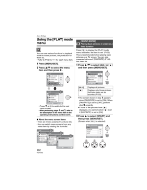 Page 102Menu Settings
102VQT0X92
Using the [PLAY] mode 
menu
You can use various functions in playback 
mode to rotate pictures, set protection for 
them etc.
• Refer to P102  to 111 for each menu item.
1Press [MENU/SET].
2Press / to select the menu 
item and then press .
• Press  at  to switch to the next 
menu screen.
• After performing steps 1 and 2, refer to 
the description of the menu item in the 
operating instructions and then set it.
wAbout the menu screen items• There are 3 menu screens (1/3, 2/3...