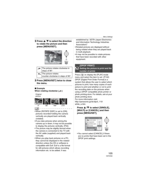 Page 105Menu Settings
105 VQT0X92
2Press  to select the direction 
to rotate the picture and then 
press [MENU/SET].
3Press [MENU/SET] twice to close 
the menu.
wExample
When rotating clockwise ( )
Original
picture
• When [ROTATE DISP.] is set to [ON], 
pictures recorded holding the camera 
vertically are played back vertically 
(rotated).
• If you take pictures when aiming the 
camera up or down, it may not be possible 
to display the pictures vertically. (P34)
• The picture may be slightly blurred when 
the...