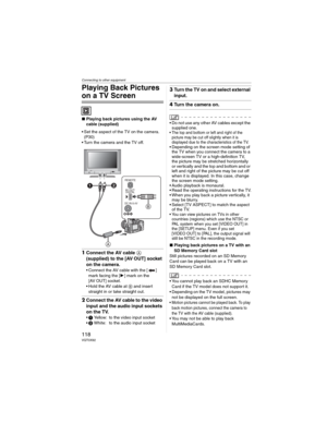Page 118Connecting to other equipment
118VQT0X92
Playing Back Pictures 
on a TV Screen
wPlaying back pictures using the AV 
cable (supplied)
• Set the aspect of the TV on the camera. 
(P30)
• Turn the camera and the TV off.
1Connect the AV cable 
(supplied) to the [AV OUT] socket 
on the camera.
• Connect the AV cable with the [ ] 
mark facing the [] mark on the 
[AV OUT] socket.
• Hold the AV cable at  and insert 
straight in or take straight out.
2Connect the AV cable to the video 
input and the audio input...