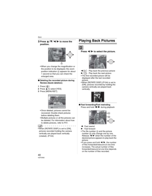 Page 40Basic
40VQT0X92
3Press to move the 
position.
• When you change the magnification or 
the position to be displayed, the zoom 
position indication  appears for about 
1 second so that you can check the 
enlarged area.
wDeleting the recorded picture during 
Review (Quick deletion)
1Press [ ].
2Press  to select [YES].
3Press [MENU/SET].
• Once deleted, pictures cannot be 
recovered. Double-check pictures 
before deleting them.
• Multiple pictures or all the pictures can 
be deleted. For...
