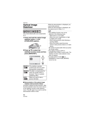 Page 54Advanced
54VQT0X92
Optical Image 
Stabilizer
This mode detects jitter and compensates 
for it.
1Press and hold the optical image 
stabilizer button  until 
[STABILIZER] appears.
2Press  to select the 
stabilizer function mode and then 
press [MENU/SET].
wDemonstration of the optical image 
stabilizer (Demonstration Mode)
Press  to display the demonstration. After 
the demonstration ends, the screen returns 
to the stabilizer function mode selection 
menu. Press  again if you want to exit the...