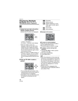 Page 78Advanced
78VQT0X92
Displaying Multiple 
Screens (Multi Playback)
1Rotate the front dial to the left to 
display multiple pictures.
(Screen when 9 screens are displayed)
1 screen9 screens
25 screensCalendar screen display
• After the multiple screens are 
displayed, rotate the front dial further 
towards the left to display 25 screens 
and the calendar screen (P79). Rotate 
the front dial towards the right to return 
to the previous screen.
• When you switch to multiple screens, a 
scroll bar ...
