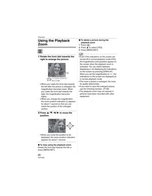 Page 80Advanced
80VQT0X92
Using the Playback 
Zoom
1Rotate the front dial towards the 
right to enlarge the picture.
• When you rotate the front dial towards 
the left after the picture is enlarged, the 
magnification becomes lower. When 
you rotate the front dial towards the 
right, the magnification becomes 
higher.
• When you change the magnification, 
the zoom position indication  appears 
for about 1 second so that you can 
check the position of the enlarged 
section.
2Press to move the...