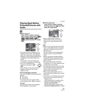 Page 81Advanced
81 VQT0X92
Playing Back Motion 
Pictures/Pictures with 
Audio
wMotion pictures
Press  to select a picture 
with a motion picture icon [ ]/
[]/[]/[]/[ ]/
[ ] and then press 
 to play 
back.
• The motion picture recording time  is 
displayed on the screen. After playback 
starts, the motion picture recording time 
disappears and the elapsed playback time 
is displayed on the bottom right of the 
screen.
For example, 1 hour 20 minutes and 
30 seconds is displayed as [1h20m30s].
• The cursor...