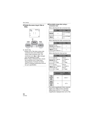 Page 98Menu Settings
98VQT0X92
5Rotate the zoom ring to Tele or 
Wide.
: Zoom ring
• Always set to Tele when using a tele 
conversion lens and to Wide when 
using a wide conversion lens. The 
conversion icon ([ ] or [ ]) changes 
from red (blinking) to white.
• When using a conversion lens, ensure 
the conversion icon is white when 
taking pictures. If pictures are taken 
when it is blinking, performance will not 
be up to specification.
wRecordable range when using a 
conversion lens
When attaching the tele...