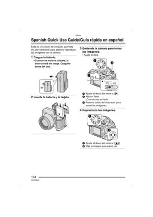 Page 124Others
124VQT0Q09
Others
Spanish Quick Use Guide/Guía rápida en español
Ésta es una visión de conjunto que trata 
del procedimiento para grabar y reproducir 
las imágenes con la cámara.
1Cargue la batería.
 Cuando se envía la cámara, la 
batería está sin carga. Cárguela 
antes del uso.
2Inserte la batería y la tarjeta.
3Encienda la cámara para tomar 
las imágenes.
 Ajuste el reloj.
1Ajuste el disco del modo a [ ].
2Abra el flash.
(Cuando usa el flash)
3Pulse el botón del obturador para 
tomar las...