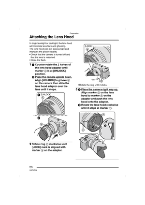 Page 20Preparation
20VQT0Q09
Attaching the Lens Hood
In bright sunlight or backlight, the lens hood 
will minimize lens flare and ghosting.
The lens hood cuts out excess light and 
improves the picture quality.
 Check that the camera is turned off and 
that the lens is retracted.
 Close the flash.
11Counter-rotate the 2 halves of 
the lens hood adaptor until 
marker A is at [UNLOCK] 
position.
2Place the camera upside down.
 
Align [UNLOCK] to groove B 
on the camera then slide the 
lens hood adaptor over the...