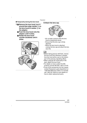 Page 21Preparation
21VQT0Q09
∫Temporarily storing the lens hood
11Remove the lens hood, turn it 
around then align marker D on 
the lens hood to marker E on 
the adaptor.
2Push the lens hood onto the 
adaptor until it clicks.
3Rotate the lens hood 
counter-clockwise until it 
clicks.
2Attach the lens cap.
 Do not take a picture while the lens 
hood is temporarily stored.
 Ensure that the lens cap is firmly 
attached.
 When the lens hood is attached, 
unstrap the lens cap and attach the lens 
cap only.
...