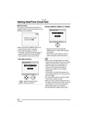 Page 22Preparation
22VQT0Q09
Setting Date/Time (Clock Set)
∫Initial setting
The clock is not set when the camera is 
shipped. When you turn the camera on, the 
following screen appears.
 When pressing the [MENU] button, the 
screen shown in step 1 appears.
 The screen disappears in about 
5 seconds. Turn the camera on again or 
select [CLOCK SET] on the [SETUP] 
menu and then set the clock. (P23)
1Set date and time.
2/1: Select the desired item.
3/4: Set date and time.
2Select [M/D/Y], [D/M/Y] or [Y/M/D].
...