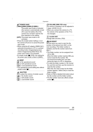 Page 25Preparation
25VQT0Q09
POWER SAVE
[1MIN.]/[2MIN.]/[5MIN.]/[10MIN.]:
The power save mode is activated 
(the camera is automatically turned 
off to save the battery life) if the 
camera has not been used for the 
time selected on the setting.
[OFF]:The power save mode is not 
activated.
 Press the shutter button halfway or turn 
the camera off and on to cancel the power 
save mode.
 When using the AC adaptor (DMW-CAC1; 
optional)/connecting to a PC or a printer/
recording motion images/playing back...