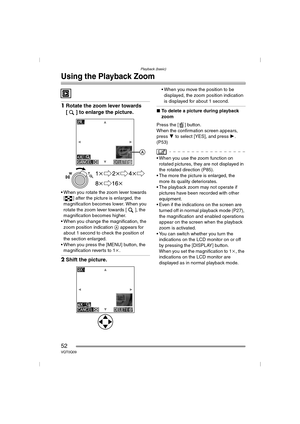Page 52Playback (basic)
52VQT0Q09
Using the Playback Zoom
1Rotate the zoom lever towards 
[ ] to enlarge the picture.
 When you rotate the zoom lever towards 
[ ] after the picture is enlarged, the 
magnification becomes lower. When you 
rotate the zoom lever towards [ ], the 
magnification becomes higher.
 When you change the magnification, the 
zoom position indication  A appears for 
about 1 second to check the position of 
the section enlarged.
 When you press the [MENU] button, the  magnification...