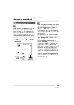 Page 55Recording pictures (advanced)
55VQT0Q09
Recording pictures (advanced)
Using the Mode Dial
When you want the background to be in 
sharp focus, set the aperture value to a 
higher number. The higher the aperture 
value is the smaller the aperture opening 
will be. For a soft focus background, set the 
aperture value to a lower number which 
corresponds to a larger aperture opening.
1Set the aperture value and take 
the picture.
 Refer to P59 for the available range of the 
aperture value and the shutter...