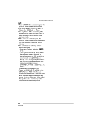 Page 58Recording pictures (advanced)
58VQT0Q09
 Refer to P59 for the available range of the 
aperture value and the shutter speed.
 The focus range is 5 cm (0.16 feet) –¶ 
(Wide), 2 m (6.56 feet) –¶ (Tele).
 The brightness of the screen may differ 
from that of the actual pictures. Check it 
using review function or setting to the 
playback mode.
 If the exposure is not adequate, the 
aperture value and the shutter speed turn 
red when pressing the shutter button 
halfway.
 You cannot set the following...