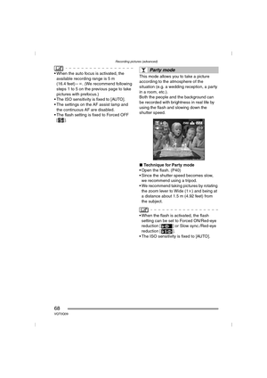 Page 68Recording pictures (advanced)
68VQT0Q09
 When the auto focus is activated, the 
available recording range is 5 m 
(16.4 feet) –¶. (We recommend following 
steps 1 to 5 on the previous page to take 
pictures with prefocus.)
 The ISO sensitivity is fixed to [AUTO].
 The settings on the AF assist lamp and 
the continuous AF are disabled.
 The flash setting is fixed to Forced OFF 
[].This mode allows you to take a picture 
according to the atmosphere of the 
situation (e.g. a wedding reception, a party...