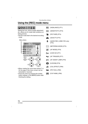 Page 70Recording Menu Settings
70VQT0Q09
Recording Menu Settings
Using the [REC] mode menu
Setting the hue, picture quality adjustment, 
etc. allows you to create wide variations on 
taking pictures.
 Set the mode dial to the desired recording 
mode.
 When rotating the zoom lever toward T or 
W, the page of the menu screen can be 
forwarded or reversed.
 Close the menu by pressing the shutter 
button halfway or the [MENU] button after 
finishing the setting.: [W.BALANCE] (P71)
: [SENSITIVITY] (P73)
:...